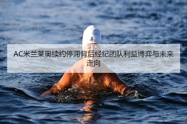 AC米兰莱奥续约停滞背后经纪团队利益博弈与未来走向