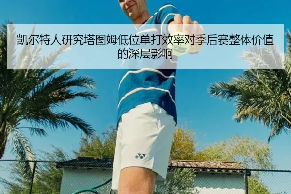 凯尔特人研究塔图姆低位单打效率对季后赛整体价值的深层影响