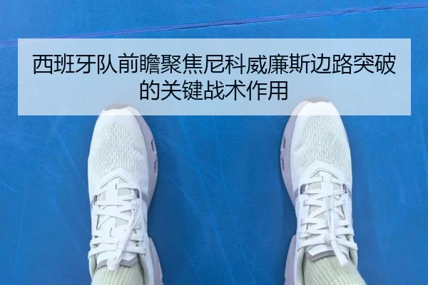 西班牙队前瞻聚焦尼科威廉斯边路突破的关键战术作用