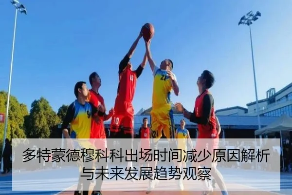 多特蒙德穆科科出场时间减少原因解析与未来发展趋势观察