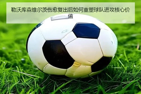 勒沃库森维尔茨伤愈复出后如何重塑球队进攻核心价值