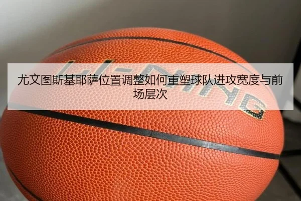 尤文图斯基耶萨位置调整如何重塑球队进攻宽度与前场层次