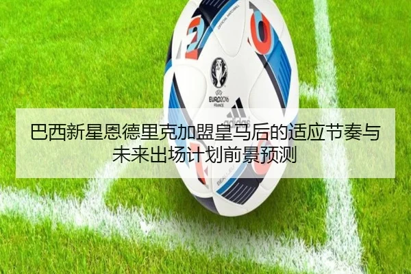 巴西新星恩德里克加盟皇马后的适应节奏与未来出场计划前景预测