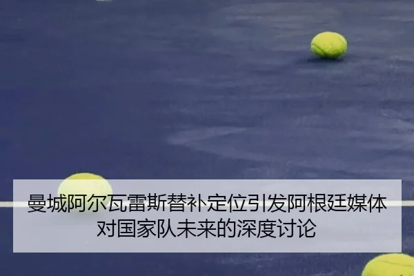 曼城阿尔瓦雷斯替补定位引发阿根廷媒体对国家队未来的深度讨论