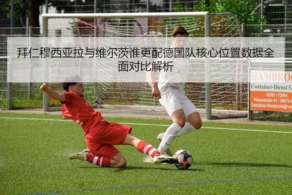 拜仁穆西亚拉与维尔茨谁更配德国队核心位置数据全面对比解析