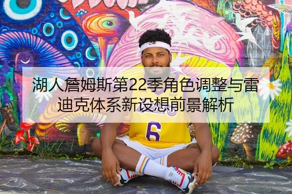 湖人詹姆斯第22季角色调整与雷迪克体系新设想前景解析