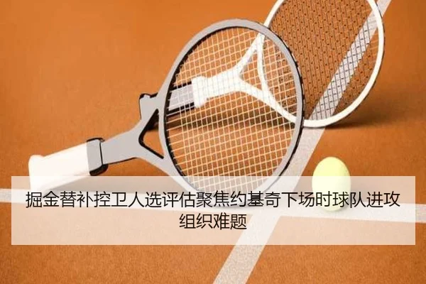 掘金替补控卫人选评估聚焦约基奇下场时球队进攻组织难题