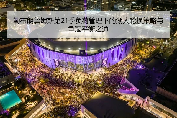 勒布朗詹姆斯第21季负荷管理下的湖人轮换策略与争冠平衡之道