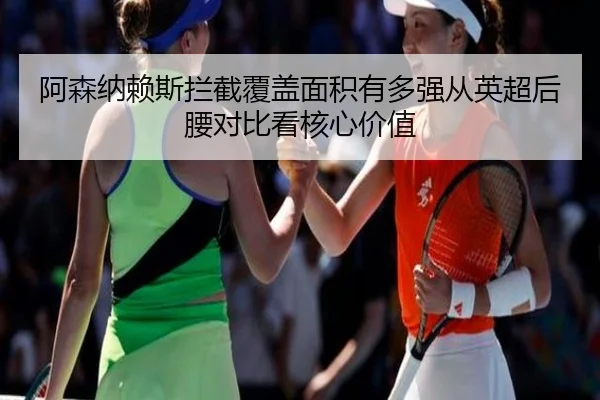 阿森纳赖斯拦截覆盖面积有多强从英超后腰对比看核心价值