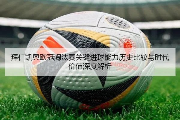 拜仁凯恩欧冠淘汰赛关键进球能力历史比较与时代价值深度解析