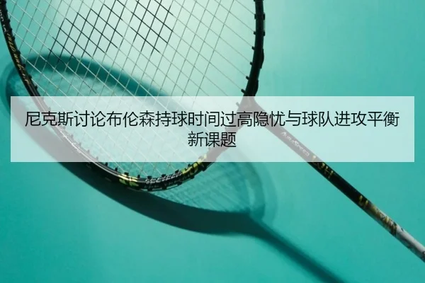 尼克斯讨论布伦森持球时间过高隐忧与球队进攻平衡新课题