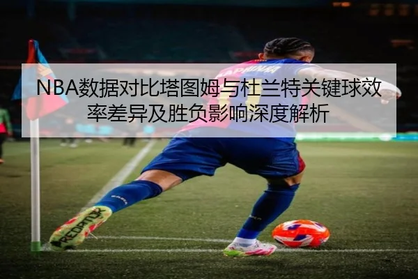 NBA数据对比塔图姆与杜兰特关键球效率差异及胜负影响深度解析