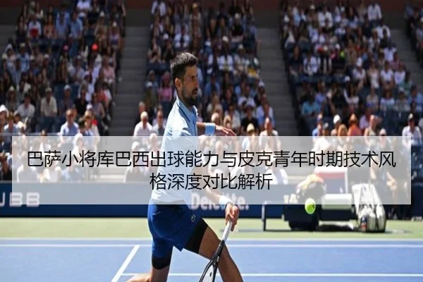 巴萨小将库巴西出球能力与皮克青年时期技术风格深度对比解析