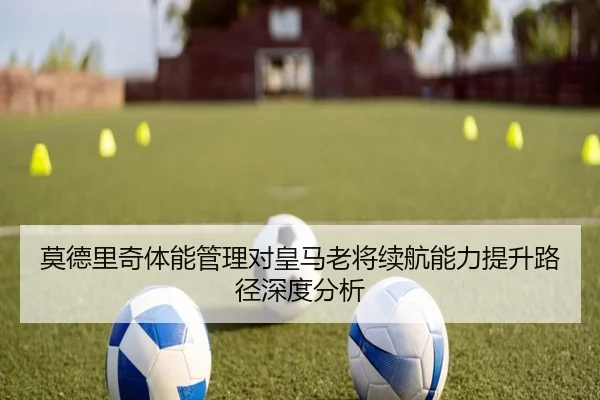 莫德里奇体能管理对皇马老将续航能力提升路径深度分析