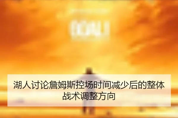 湖人讨论詹姆斯控场时间减少后的整体战术调整方向