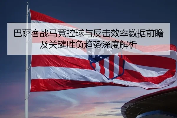 巴萨客战马竞控球与反击效率数据前瞻及关键胜负趋势深度解析