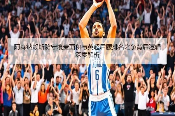阿森纳赖斯防守覆盖面积与英超后腰排名之争背后逻辑深度解析