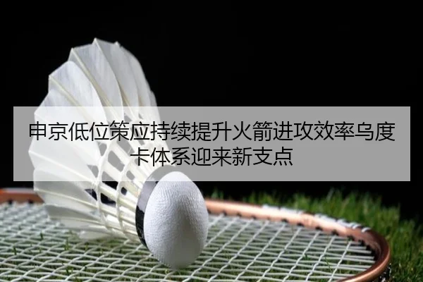 申京低位策应持续提升火箭进攻效率乌度卡体系迎来新支点
