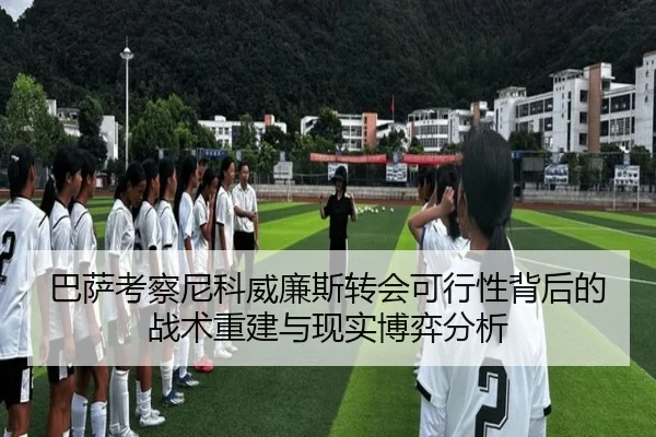 巴萨考察尼科威廉斯转会可行性背后的战术重建与现实博弈分析