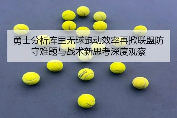 勇士分析库里无球跑动效率再掀联盟防守难题与战术新思考深度观察