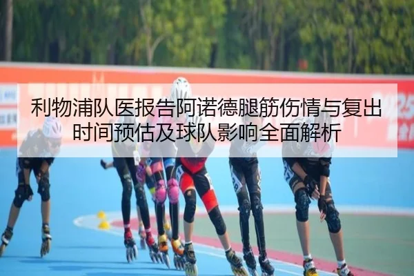 利物浦队医报告阿诺德腿筋伤情与复出时间预估及球队影响全面解析