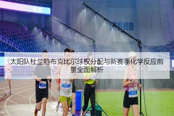 太阳队杜兰特布克比尔球权分配与新赛季化学反应前景全面解析
