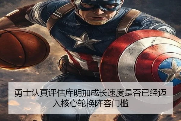 勇士认真评估库明加成长速度是否已经迈入核心轮换阵容门槛