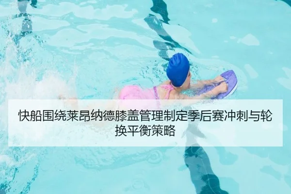 快船围绕莱昂纳德膝盖管理制定季后赛冲刺与轮换平衡策略