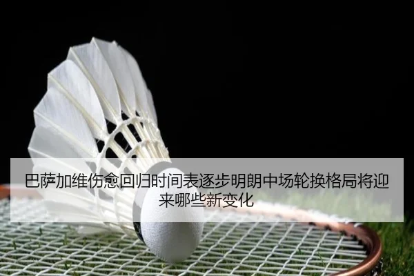 巴萨加维伤愈回归时间表逐步明朗中场轮换格局将迎来哪些新变化