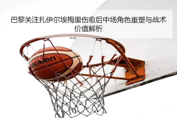 巴黎关注扎伊尔埃梅里伤愈后中场角色重塑与战术价值解析