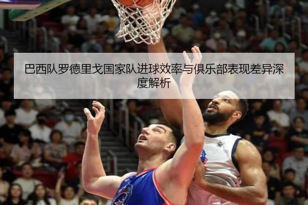 巴西队罗德里戈国家队进球效率与俱乐部表现差异深度解析