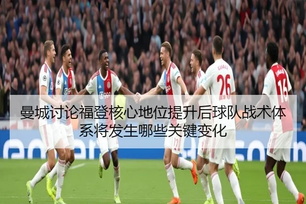 曼城讨论福登核心地位提升后球队战术体系将发生哪些关键变化