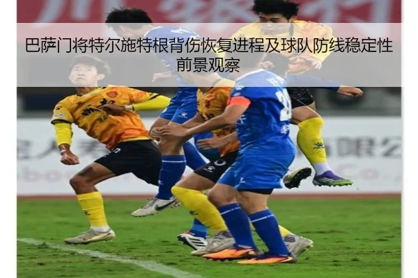 巴萨门将特尔施特根背伤恢复进程及球队防线稳定性前景观察