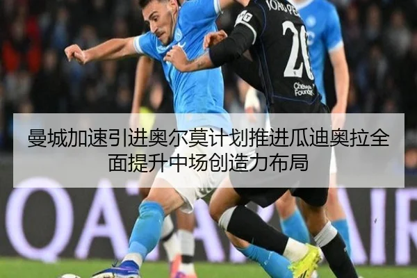 曼城加速引进奥尔莫计划推进瓜迪奥拉全面提升中场创造力布局