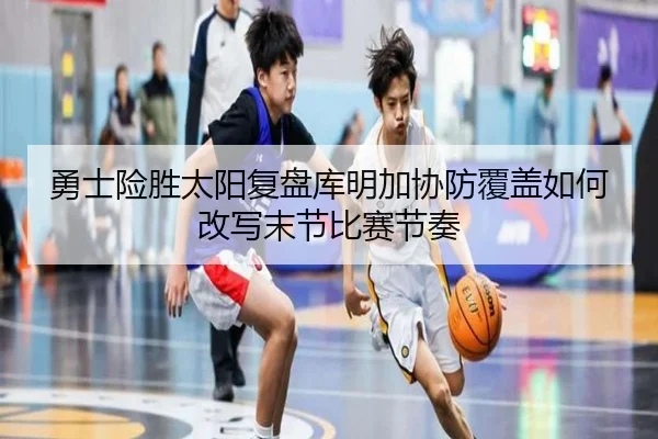 勇士险胜太阳复盘库明加协防覆盖如何改写末节比赛节奏