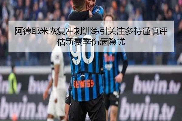 阿德耶米恢复冲刺训练引关注多特谨慎评估新赛季伤病隐忧