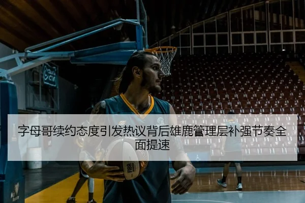 字母哥续约态度引发热议背后雄鹿管理层补强节奏全面提速